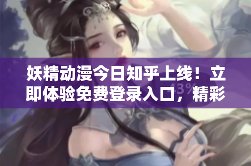 妖精动漫今日知乎上线！立即体验免费登录入口，精彩内容尽在其中