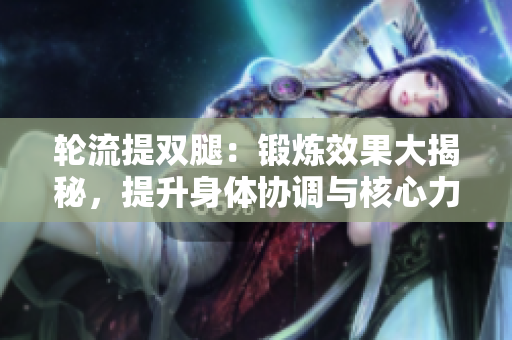 轮流提双腿：锻炼效果大揭秘，提升身体协调与核心力量