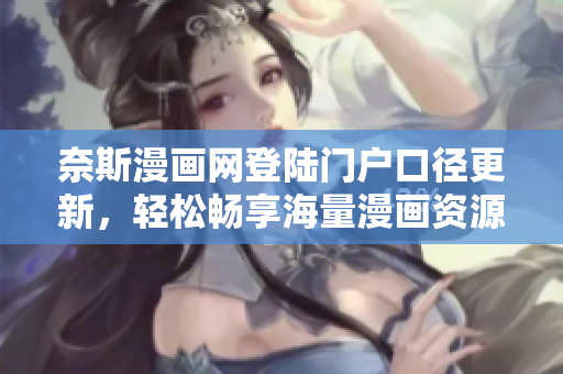 奈斯漫画网登陆门户口径更新，轻松畅享海量漫画资源