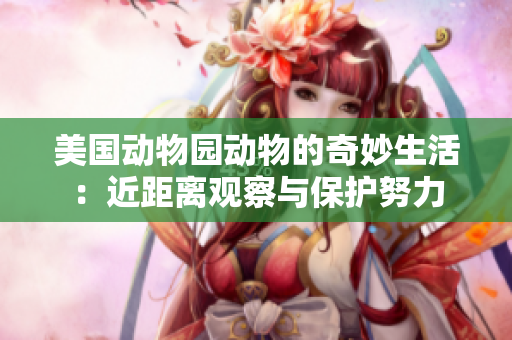 美国动物园动物的奇妙生活：近距离观察与保护努力