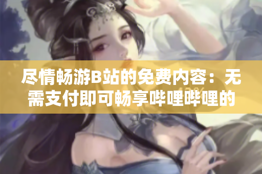 尽情畅游B站的免费内容：无需支付即可畅享哔哩哔哩的独特魅力