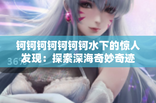 钶钶钶钶钶钶钶水下的惊人发现：探索深海奇妙奇迹