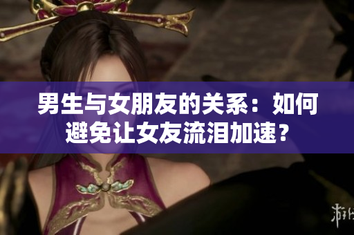 男生与女朋友的关系：如何避免让女友流泪加速？