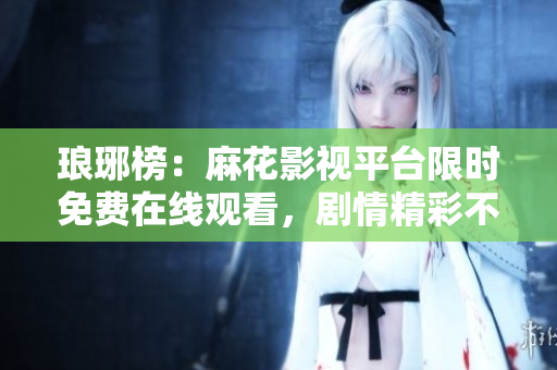 琅琊榜：麻花影视平台限时免费在线观看，剧情精彩不容错过