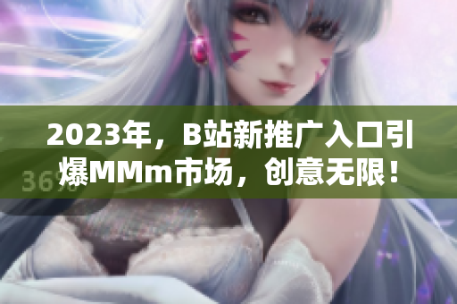 2023年，B站新推广入口引爆MMm市场，创意无限！