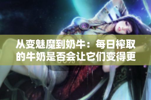 从变魅魔到奶牛：每日榨取的牛奶是否会让它们变得更白？