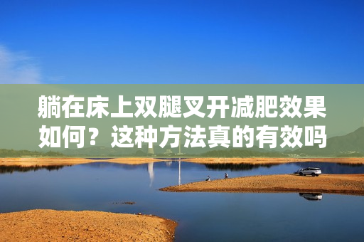 躺在床上双腿叉开减肥效果如何？这种方法真的有效吗？