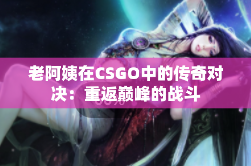 老阿姨在CSGO中的传奇对决：重返巅峰的战斗