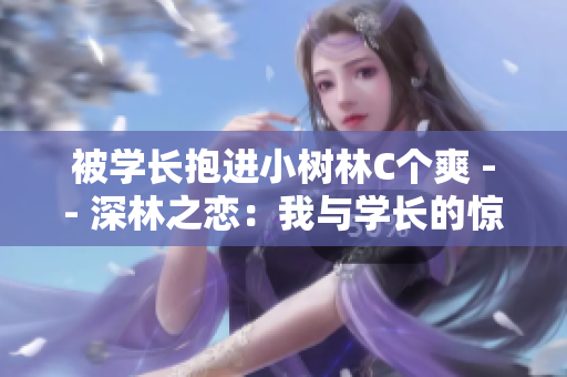 被学长抱进小树林C个爽 -- 深林之恋：我与学长的惊险邂逅
