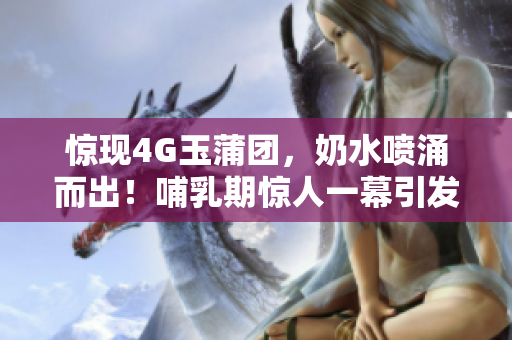 惊现4G玉蒲团，奶水喷涌而出！哺乳期惊人一幕引发热议