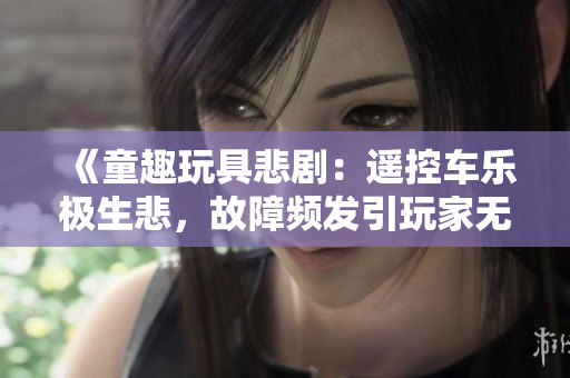 《童趣玩具悲剧：遥控车乐极生悲，故障频发引玩家无奈》