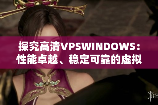探究高清VPSWINDOWS：性能卓越、稳定可靠的虚拟服务器选择