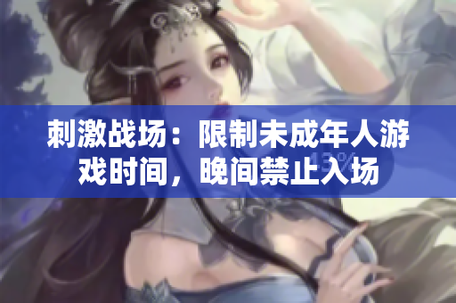 刺激战场：限制未成年人游戏时间，晚间禁止入场