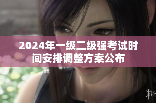 2024年一级二级强考试时间安排调整方案公布