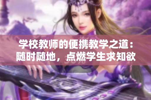 学校教师的便携教学之道：随时随地，点燃学生求知欲
