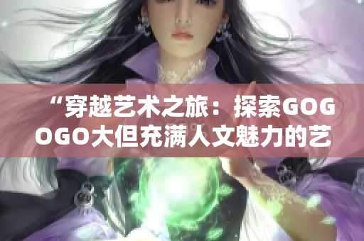 “穿越艺术之旅：探索GOGOGO大但充满人文魅力的艺术包”