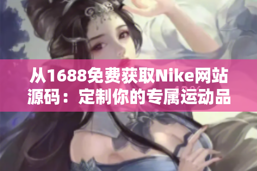 从1688免费获取Nike网站源码：定制你的专属运动品牌！