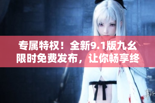 专属特权！全新9.1版九幺限时免费发布，让你畅享终极升级体验！