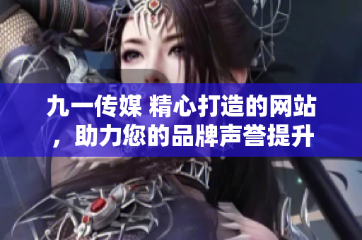 九一传媒 精心打造的网站，助力您的品牌声誉提升