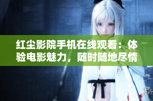 红尘影院手机在线观看：体验电影魅力，随时随地尽情畅享
