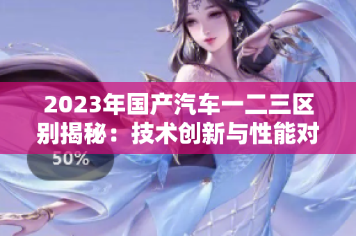 2023年国产汽车一二三区别揭秘：技术创新与性能对比详解