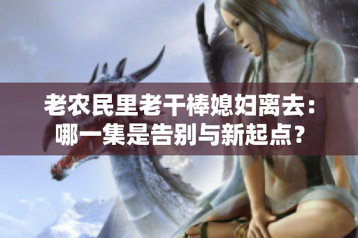 老农民里老干棒媳妇离去：哪一集是告别与新起点？