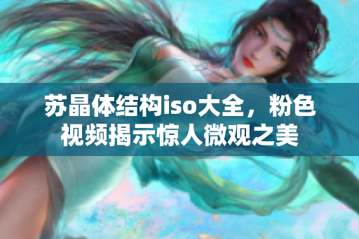 苏晶体结构iso大全，粉色视频揭示惊人微观之美
