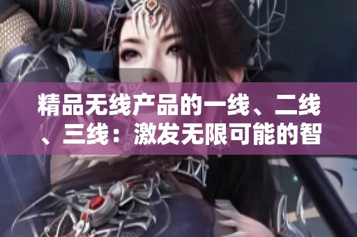 精品无线产品的一线、二线、三线：激发无限可能的智能连接体验