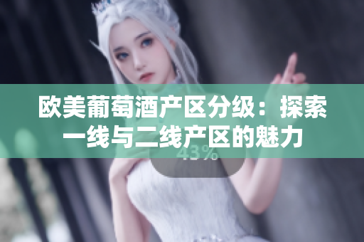 欧美葡萄酒产区分级：探索一线与二线产区的魅力