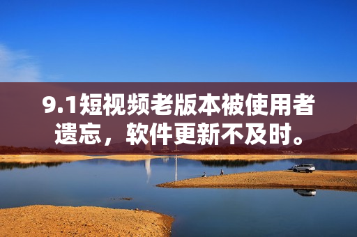 9.1短视频老版本被使用者遗忘，软件更新不及时。
