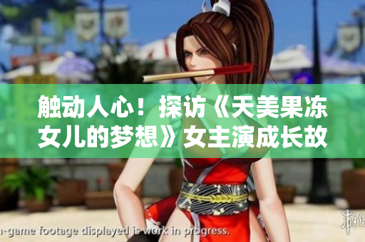 触动人心！探访《天美果冻女儿的梦想》女主演成长故事