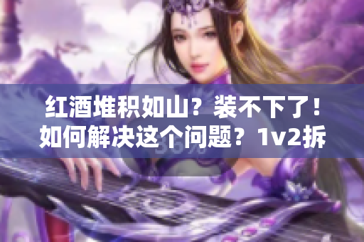 红酒堆积如山？装不下了！如何解决这个问题？1v2拆解教你应对。