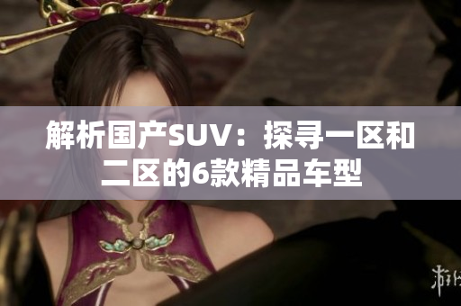 解析国产SUV：探寻一区和二区的6款精品车型