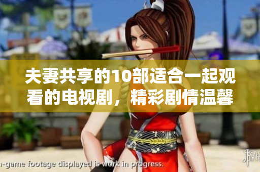 夫妻共享的10部适合一起观看的电视剧，精彩剧情温馨感人