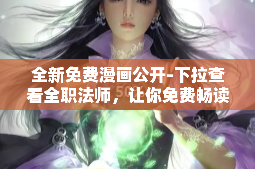 全新免费漫画公开-下拉查看全职法师，让你免费畅读最新6部漫画