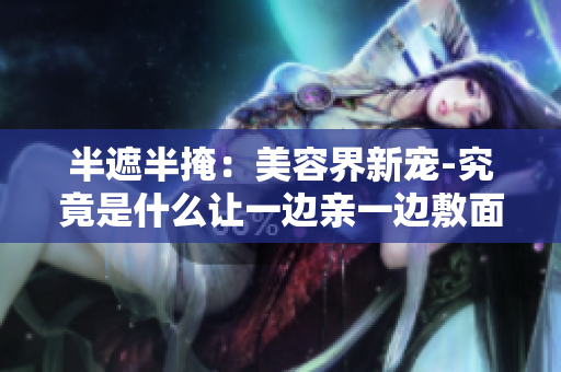 半遮半掩：美容界新宠-究竟是什么让一边亲一边敷面膜？