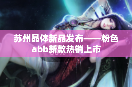 苏州晶体新品发布——粉色abb新款热销上市