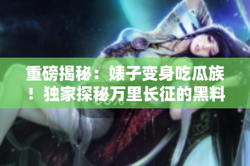 重磅揭秘：婊子变身吃瓜族！独家探秘万里长征的黑料合集，反差萌引人瞩目