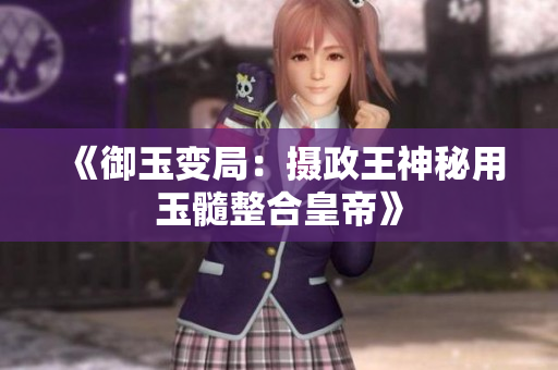 《御玉变局：摄政王神秘用玉髓整合皇帝》