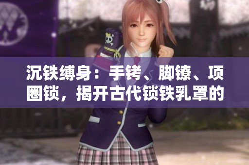 沉铁缚身：手铐、脚镣、项圈锁，揭开古代锁铁乳罩的历史