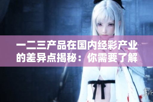 一二三产品在国内经彩产业的差异点揭秘：你需要了解的关键区别