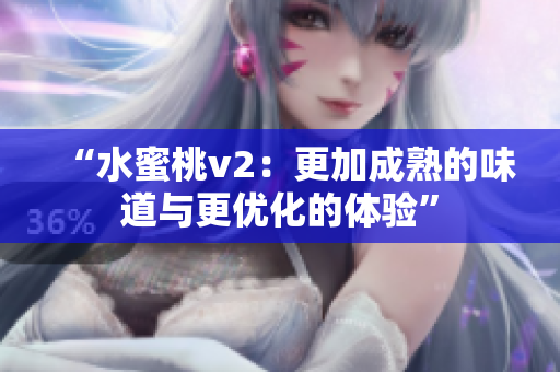 “水蜜桃v2：更加成熟的味道与更优化的体验”