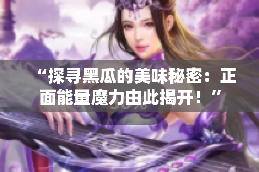 “探寻黑瓜的美味秘密：正面能量魔力由此揭开！”