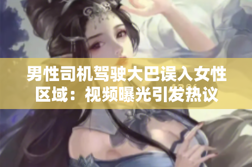 男性司机驾驶大巴误入女性区域：视频曝光引发热议