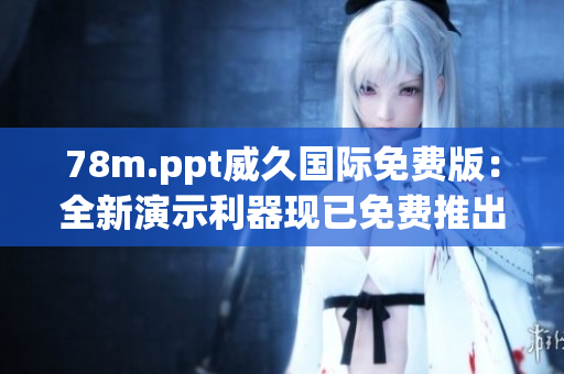 78m.ppt威久国际免费版：全新演示利器现已免费推出，助您轻松打造专业演示！