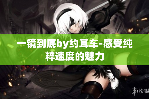 一镜到底by约耳车-感受纯粹速度的魅力