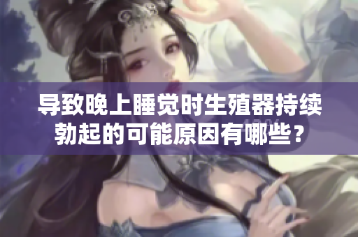 导致晚上睡觉时生殖器持续勃起的可能原因有哪些？