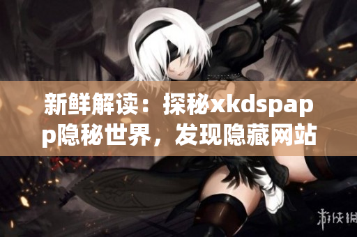 新鲜解读：探秘xkdspapp隐秘世界，发现隐藏网站背后的故事和秘密
