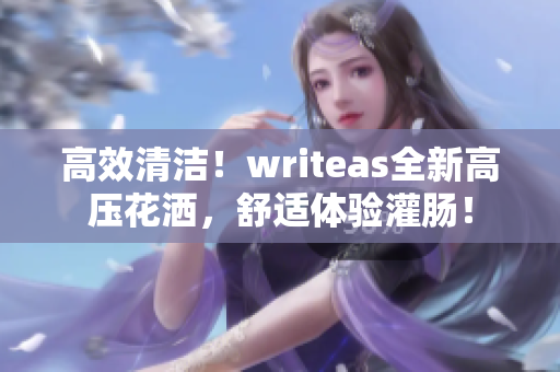 高效清洁！writeas全新高压花洒，舒适体验灌肠！