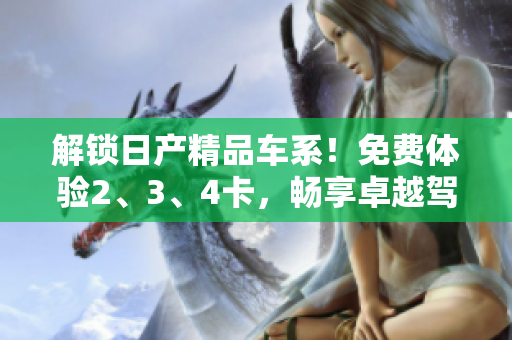 解锁日产精品车系！免费体验2、3、4卡，畅享卓越驾驶体验！